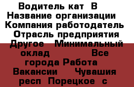 Водитель кат."ВCE › Название организации ­ Компания-работодатель › Отрасль предприятия ­ Другое › Минимальный оклад ­ 20 000 - Все города Работа » Вакансии   . Чувашия респ.,Порецкое. с.